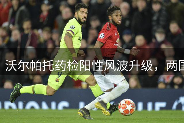 沃尔帕托药检阳性风波升级，两国足协介入调查